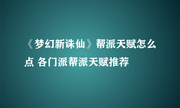 《梦幻新诛仙》帮派天赋怎么点 各门派帮派天赋推荐