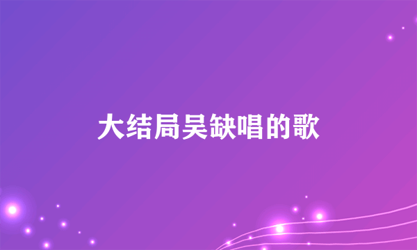 大结局吴缺唱的歌
