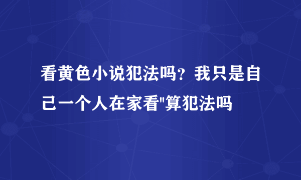 看黄色小说犯法吗？我只是自己一个人在家看''算犯法吗