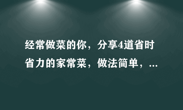 经常做菜的你，分享4道省时省力的家常菜，做法简单，营养丰富！