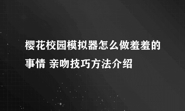 樱花校园模拟器怎么做羞羞的事情 亲吻技巧方法介绍
