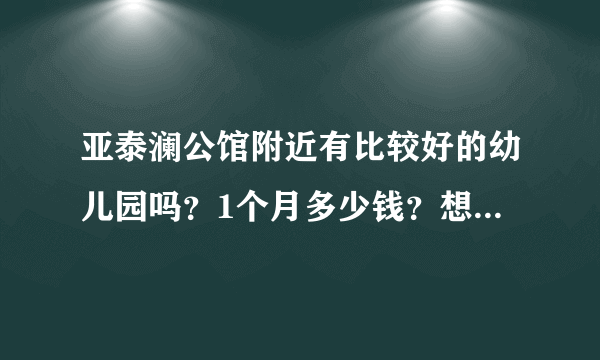 亚泰澜公馆附近有比较好的幼儿园吗？1个月多少钱？想找个2000元以下的？