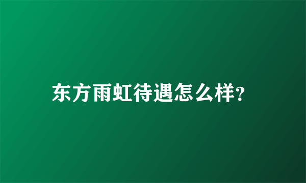 东方雨虹待遇怎么样？