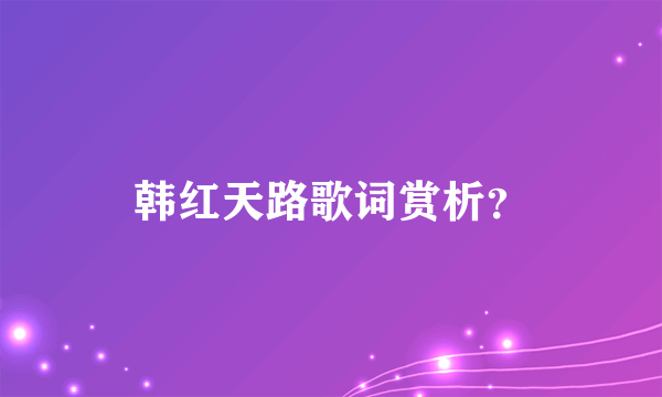 韩红天路歌词赏析？