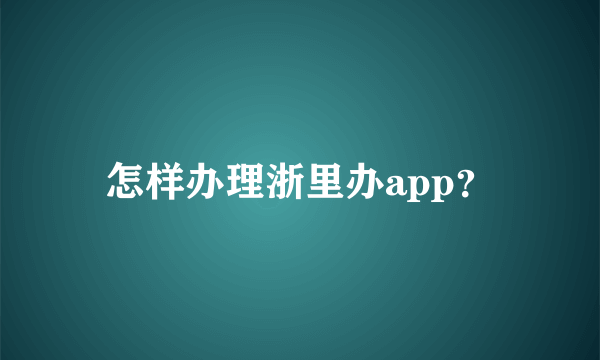 怎样办理浙里办app？