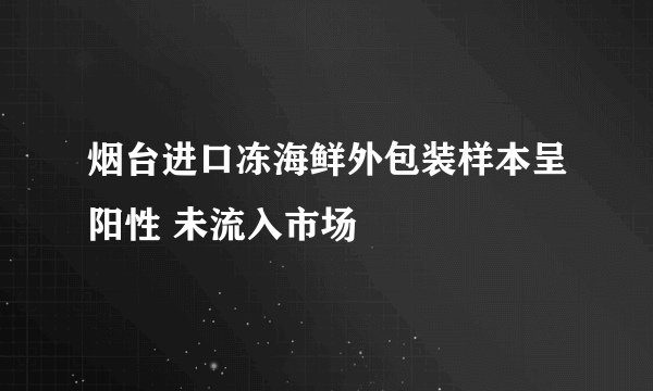 烟台进口冻海鲜外包装样本呈阳性 未流入市场