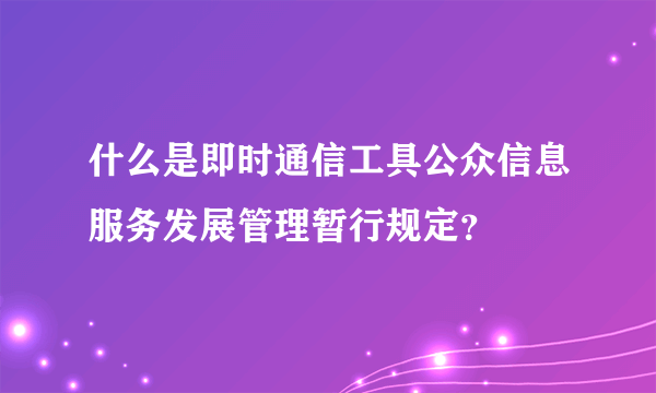 什么是即时通信工具公众信息服务发展管理暂行规定？