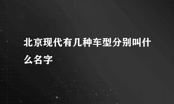 北京现代有几种车型分别叫什么名字