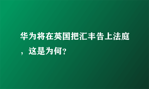 华为将在英国把汇丰告上法庭，这是为何？