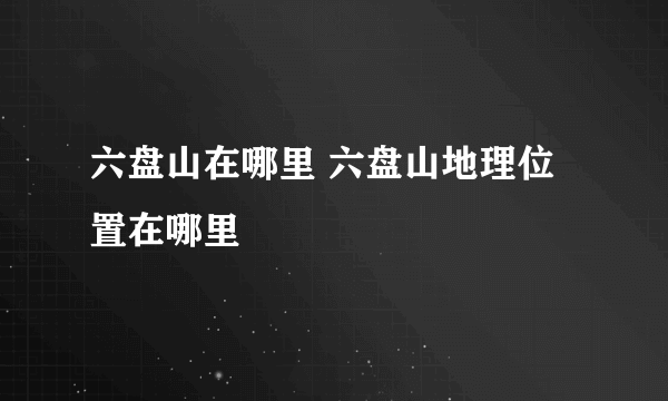 六盘山在哪里 六盘山地理位置在哪里