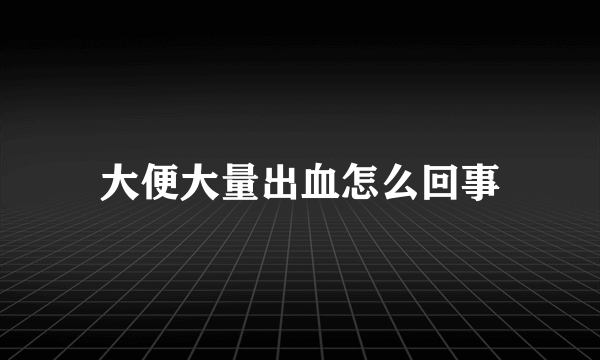 大便大量出血怎么回事