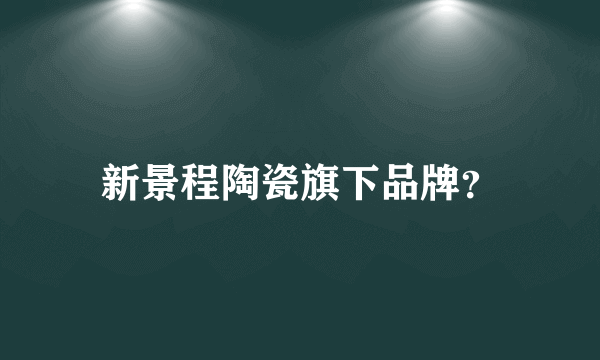 新景程陶瓷旗下品牌？