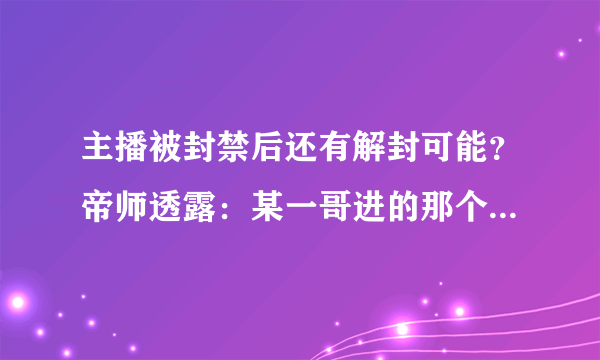 主播被封禁后还有解封可能？帝师透露：某一哥进的那个名单去，永远不会出来