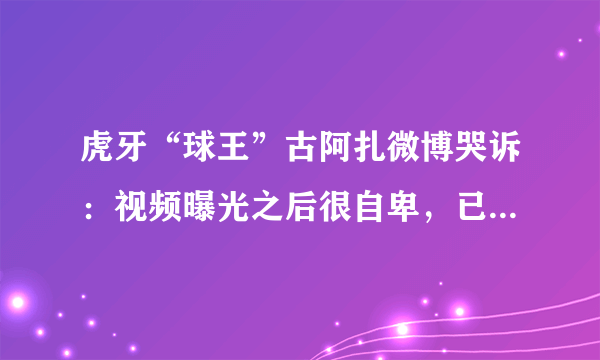 虎牙“球王”古阿扎微博哭诉：视频曝光之后很自卑，已经不敢交朋友了，你对此怎么评价？