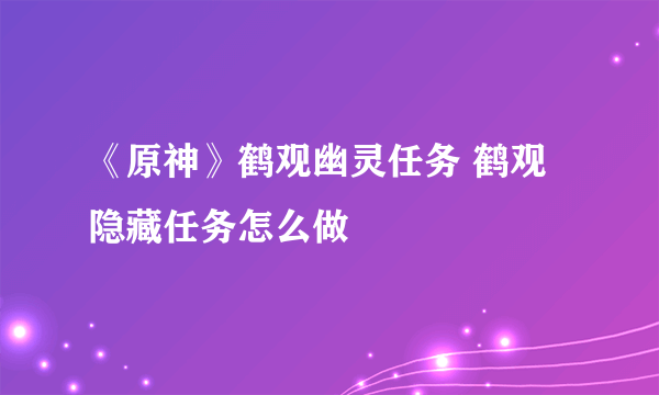 《原神》鹤观幽灵任务 鹤观隐藏任务怎么做