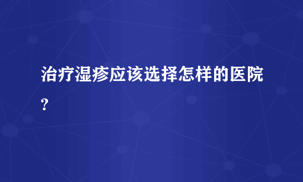 治疗湿疹应该选择怎样的医院?