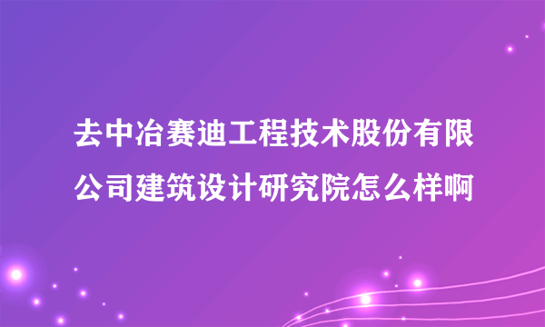 去中冶赛迪工程技术股份有限公司建筑设计研究院怎么样啊