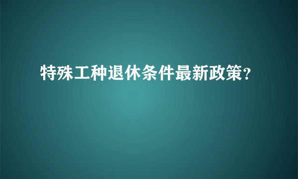 特殊工种退休条件最新政策？