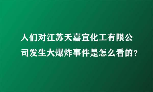 人们对江苏天嘉宜化工有限公司发生大爆炸事件是怎么看的？