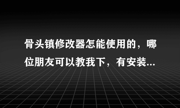 骨头镇修改器怎能使用的，哪位朋友可以教我下，有安装包也顺便给我一个哈，小弟感激不尽