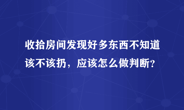 收拾房间发现好多东西不知道该不该扔，应该怎么做判断？