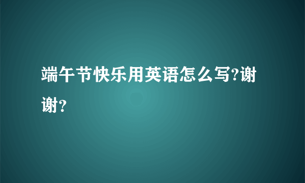 端午节快乐用英语怎么写?谢谢？