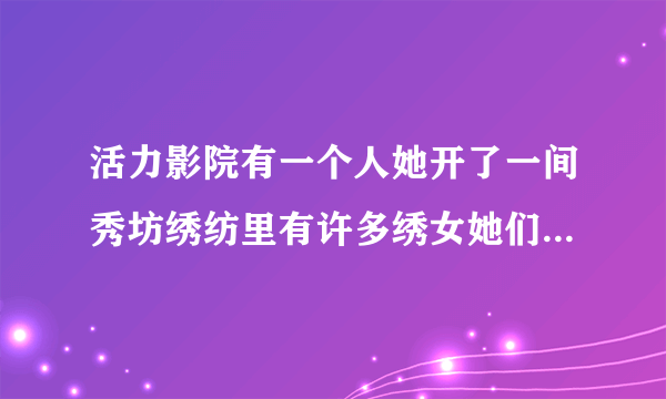 活力影院有一个人她开了一间秀坊绣纺里有许多绣女她们守身如玉h