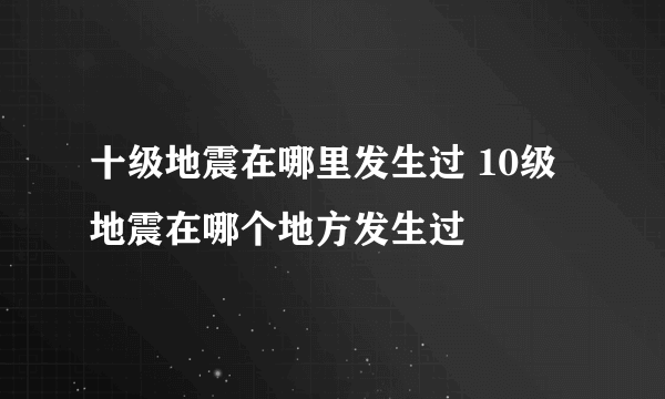 十级地震在哪里发生过 10级地震在哪个地方发生过