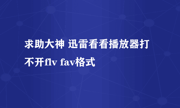 求助大神 迅雷看看播放器打不开flv fav格式
