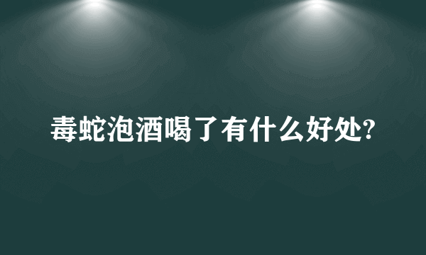 毒蛇泡酒喝了有什么好处?