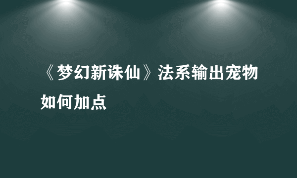 《梦幻新诛仙》法系输出宠物如何加点