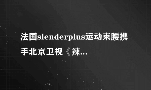 法国slenderplus运动束腰携手北京卫视《辣妈辣么美》强势来袭