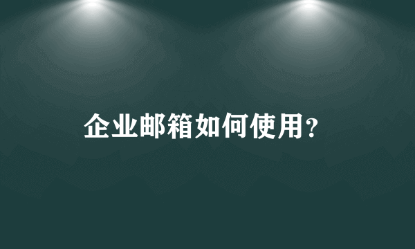 企业邮箱如何使用？