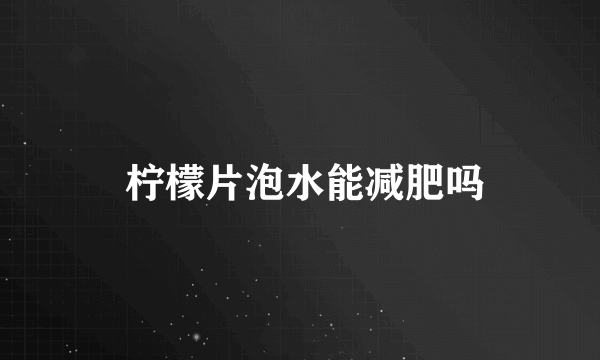  柠檬片泡水能减肥吗