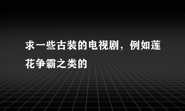 求一些古装的电视剧，例如莲花争霸之类的