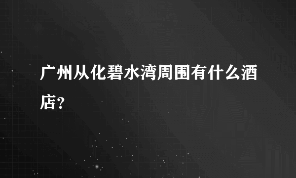 广州从化碧水湾周围有什么酒店？