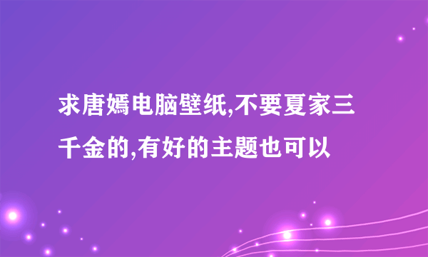 求唐嫣电脑壁纸,不要夏家三千金的,有好的主题也可以