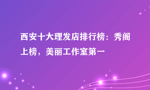西安十大理发店排行榜：秀阁上榜，美丽工作室第一