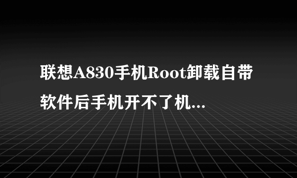 联想A830手机Root卸载自带软件后手机开不了机怎么办？