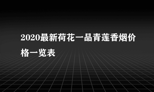2020最新荷花一品青莲香烟价格一览表