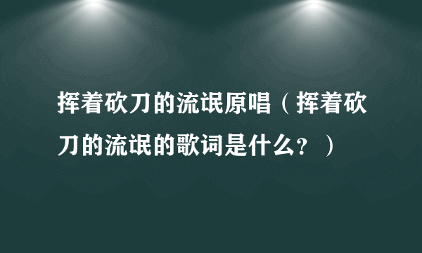 挥着砍刀的流氓原唱（挥着砍刀的流氓的歌词是什么？）