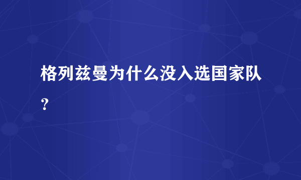 格列兹曼为什么没入选国家队？