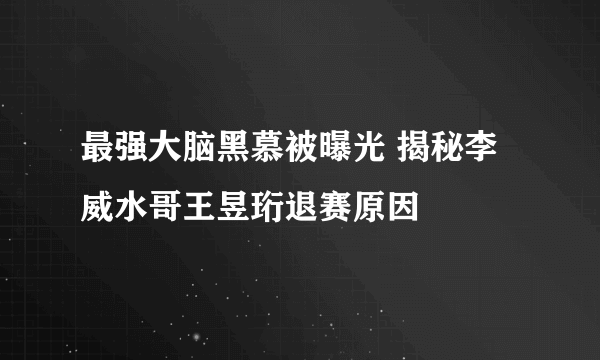 最强大脑黑慕被曝光 揭秘李威水哥王昱珩退赛原因