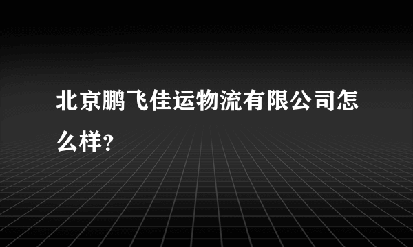 北京鹏飞佳运物流有限公司怎么样？