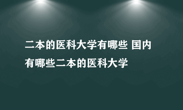 二本的医科大学有哪些 国内有哪些二本的医科大学