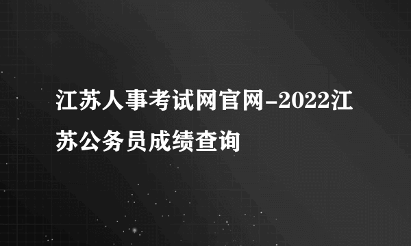江苏人事考试网官网-2022江苏公务员成绩查询