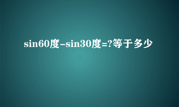 sin60度-sin30度=?等于多少