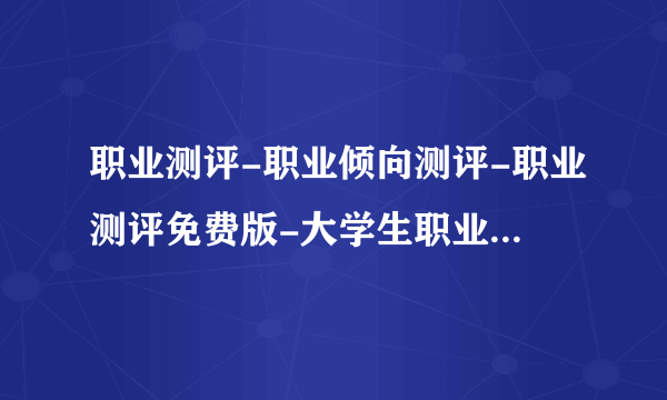 职业测评-职业倾向测评-职业测评免费版-大学生职业测评系统