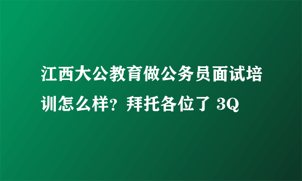 江西大公教育做公务员面试培训怎么样？拜托各位了 3Q