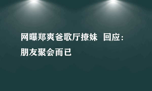 网曝郑爽爸歌厅撩妹  回应：朋友聚会而已